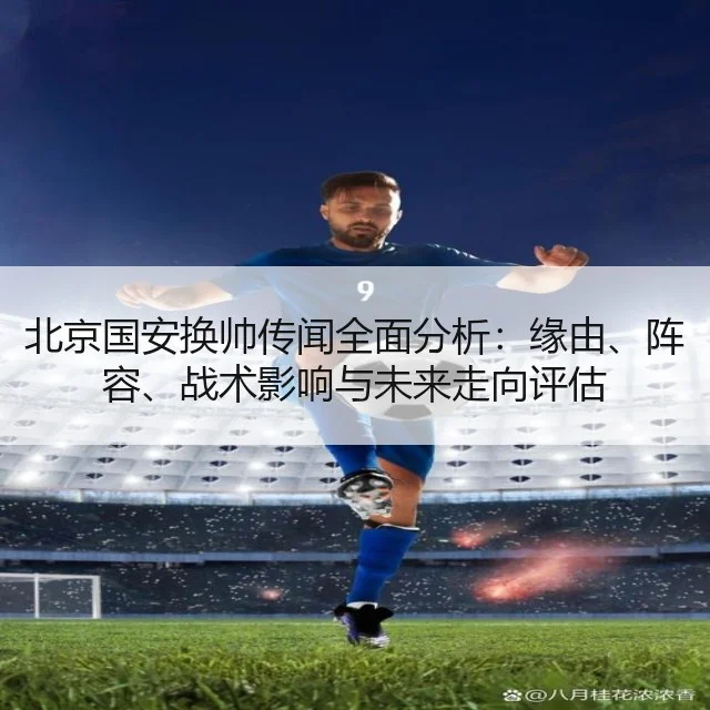 北京国安换帅传闻全面分析：缘由、阵容、战术影响与未来走向评估